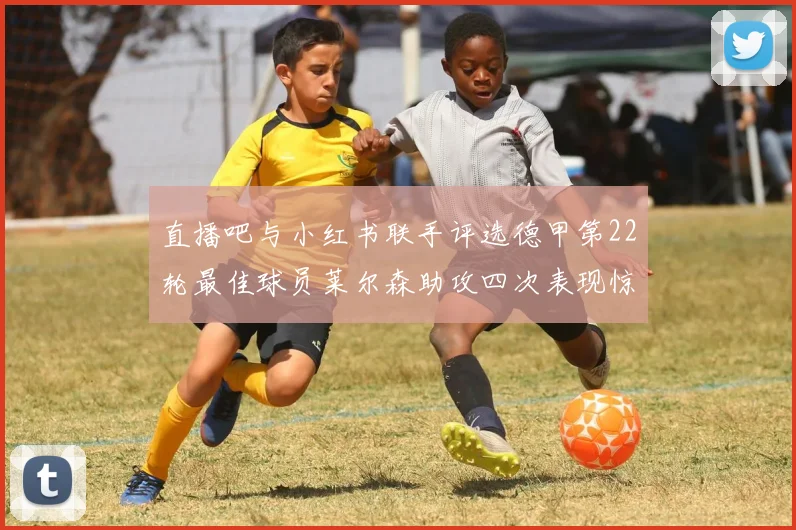 直播吧与小红书联手评选德甲第22轮最佳球员莱尔森助攻四次表现惊艳