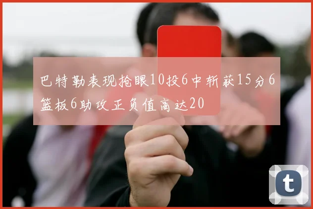 巴特勒表现抢眼10投6中斩获15分6篮板6助攻正负值高达20