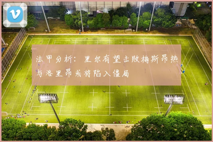 法甲分析：里尔有望击败梅斯昂热与洛里昂或将陷入僵局