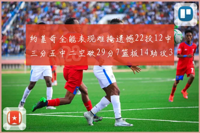 约基奇全能表现难掩遗憾22投12中三分五中二空砍29分7篮板14助攻3抢断