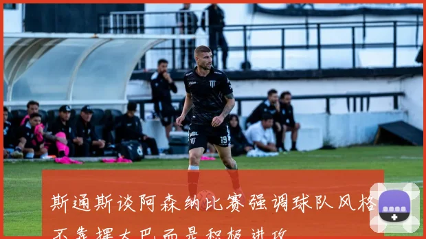 斯通斯谈阿森纳比赛强调球队风格不靠摆大巴而是积极进攻