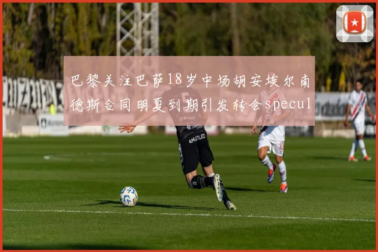 巴黎关注巴萨18岁中场胡安埃尔南德斯合同明夏到期引发转会speculation