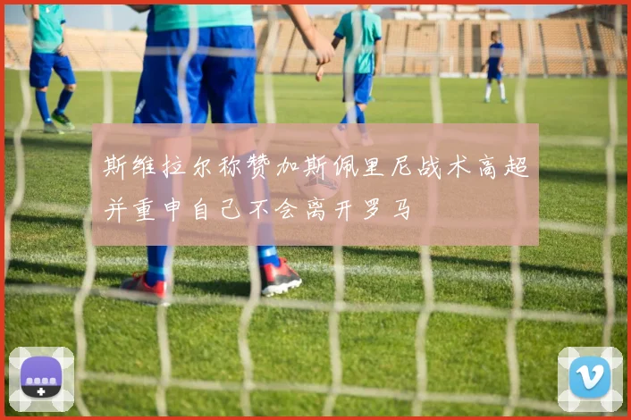 斯维拉尔称赞加斯佩里尼战术高超并重申自己不会离开罗马