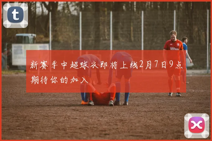 新赛季中超球衣即将上线2月7日9点期待你的加入