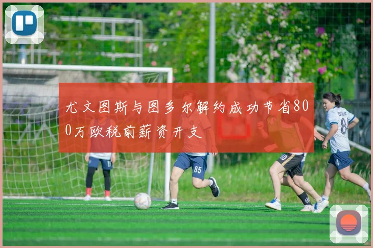 尤文图斯与图多尔解约成功节省800万欧税前薪资开支