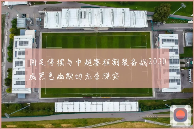 国足停摆与中超赛程割裂备战2030成黑色幽默的无奈现实