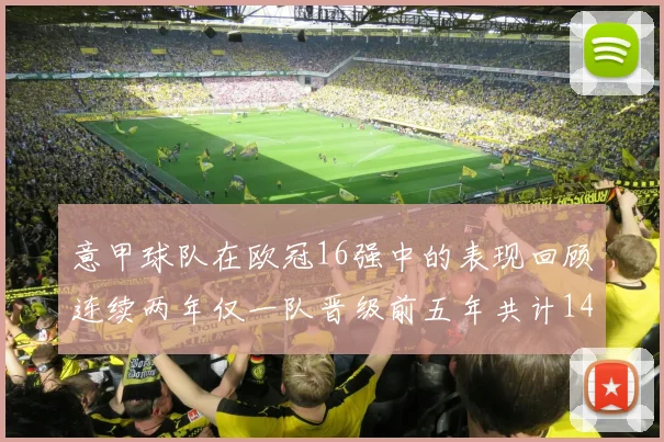 意甲球队在欧冠16强中的表现回顾连续两年仅一队晋级前五年共计14队