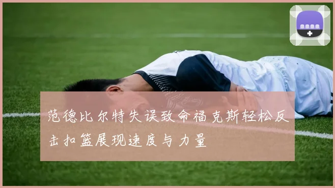 范德比尔特失误致命福克斯轻松反击扣篮展现速度与力量