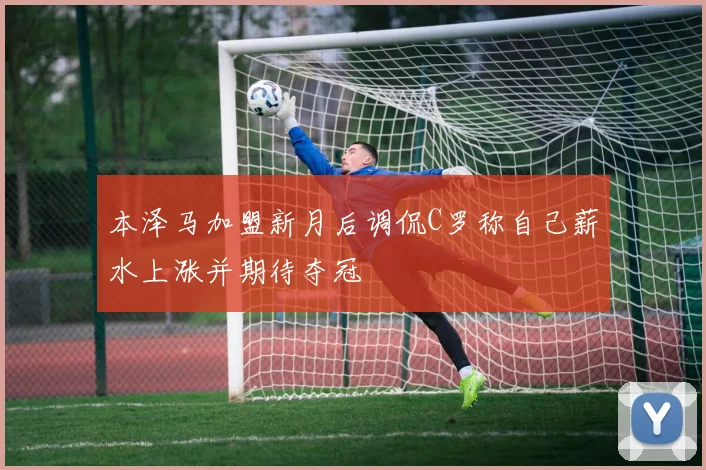 本泽马加盟新月后调侃C罗称自己薪水上涨并期待夺冠