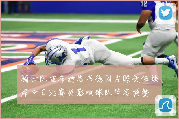 骑士队宣布迪恩韦德因左膝受伤缺席今日比赛将影响球队阵容调整