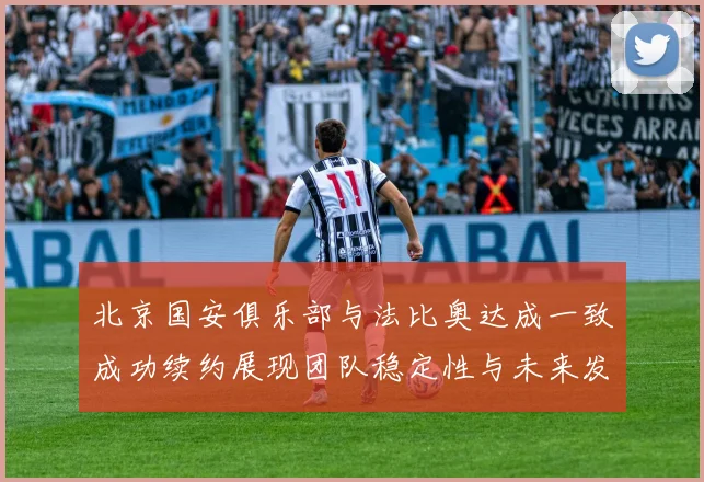 北京国安俱乐部与法比奥达成一致成功续约展现团队稳定性与未来发展潜力