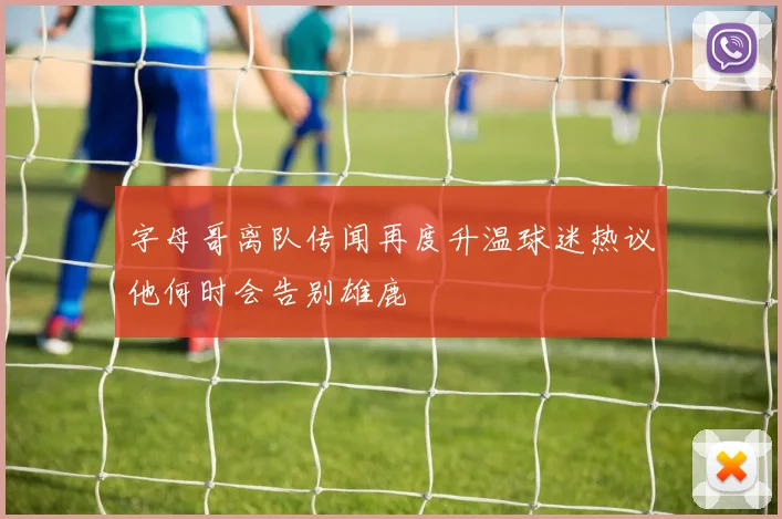 字母哥离队传闻再度升温球迷热议他何时会告别雄鹿