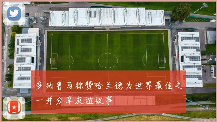 多纳鲁马称赞哈兰德为世界最佳之一并分享友谊故事