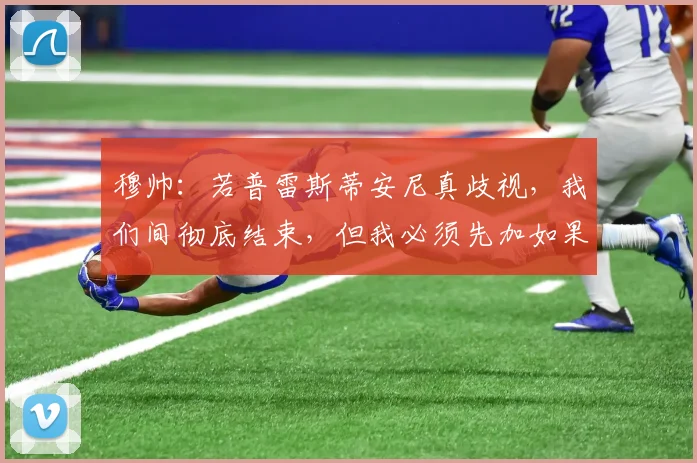 穆帅：若普雷斯蒂安尼真歧视，我们间彻底结束，但我必须先加如果