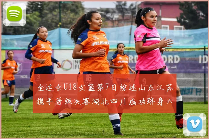 全运会U18女篮第7日综述山东江苏携手晋级决赛湖北四川成功跻身六强