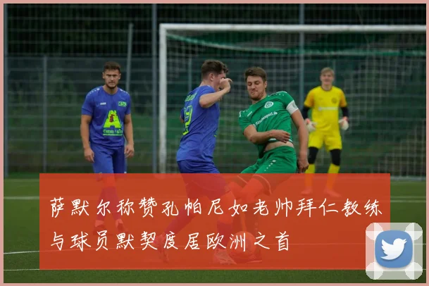萨默尔称赞孔帕尼如老帅拜仁教练与球员默契度居欧洲之首
