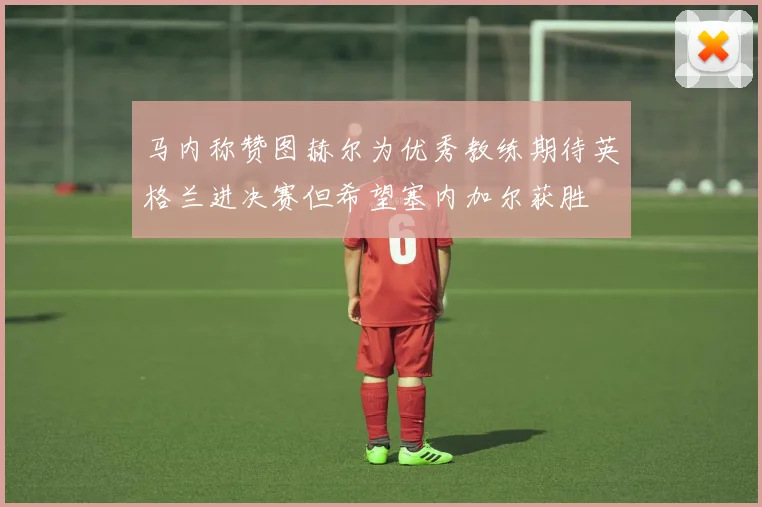 马内称赞图赫尔为优秀教练期待英格兰进决赛但希望塞内加尔获胜
