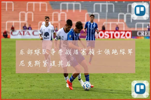 东部球队争夺战活塞骑士领跑绿军尼克斯紧追其后