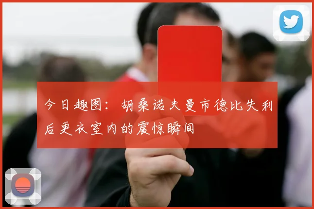 今日趣图：胡桑诺夫曼市德比失利后更衣室内的震惊瞬间