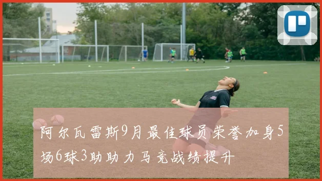 阿尔瓦雷斯9月最佳球员荣誉加身5场6球3助助力马竞战绩提升