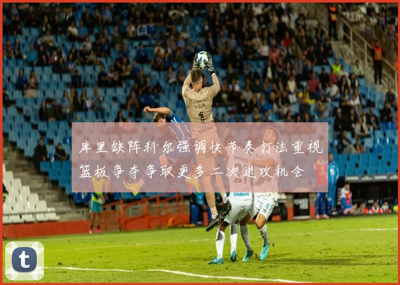 库里缺阵科尔强调快节奏打法重视篮板争夺争取更多二次进攻机会