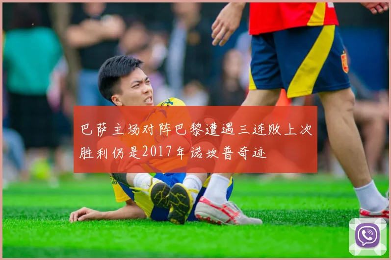 巴萨主场对阵巴黎遭遇三连败上次胜利仍是2017年诺坎普奇迹