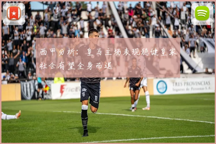 西甲分析：皇马主场表现稳健皇家社会有望全身而退