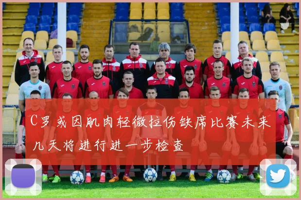 C罗或因肌肉轻微拉伤缺席比赛未来几天将进行进一步检查