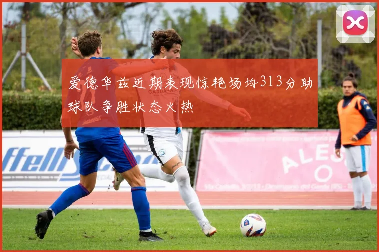 爱德华兹近期表现惊艳场均313分助球队争胜状态火热