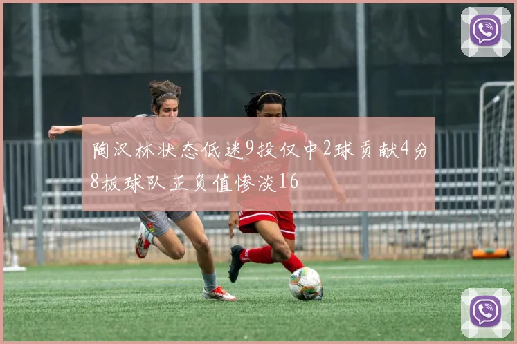 陶汉林状态低迷9投仅中2球贡献4分8板球队正负值惨淡16