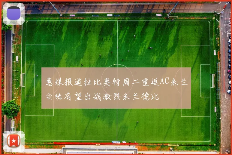 意媒报道拉比奥特周二重返AC米兰合练有望出战激烈米兰德比