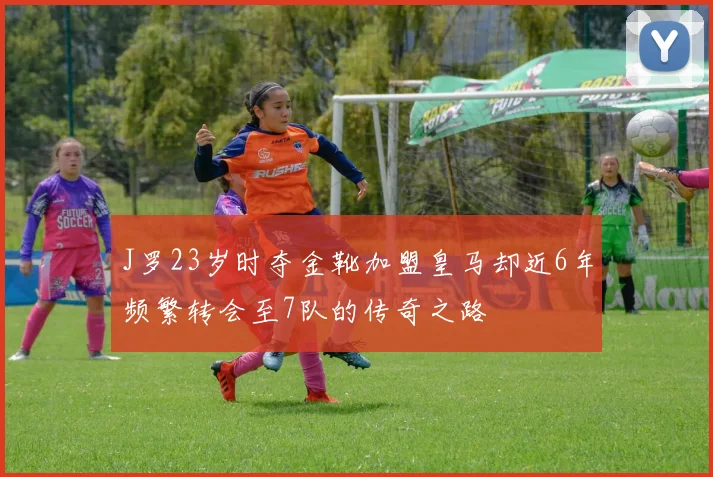 J罗23岁时夺金靴加盟皇马却近6年频繁转会至7队的传奇之路