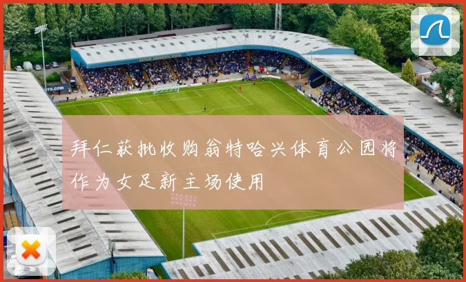 拜仁获批收购翁特哈兴体育公园将作为女足新主场使用