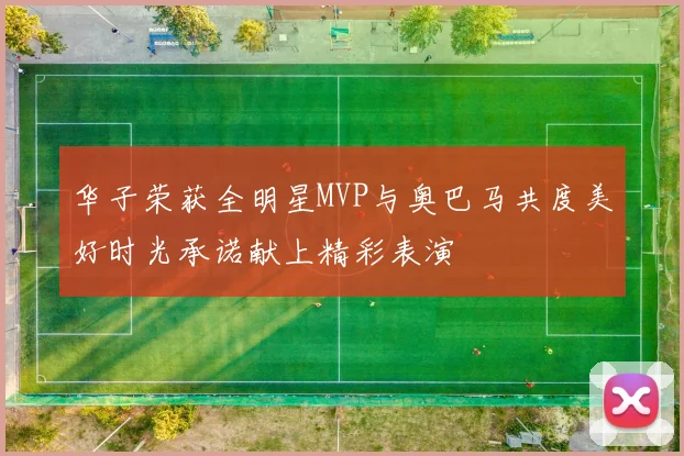 华子荣获全明星MVP与奥巴马共度美好时光承诺献上精彩表演