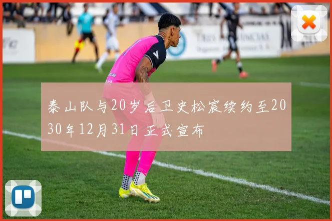 泰山队与20岁后卫史松宸续约至2030年12月31日正式宣布