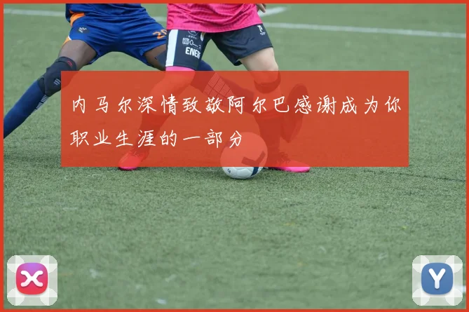 内马尔深情致敬阿尔巴感谢成为你职业生涯的一部分